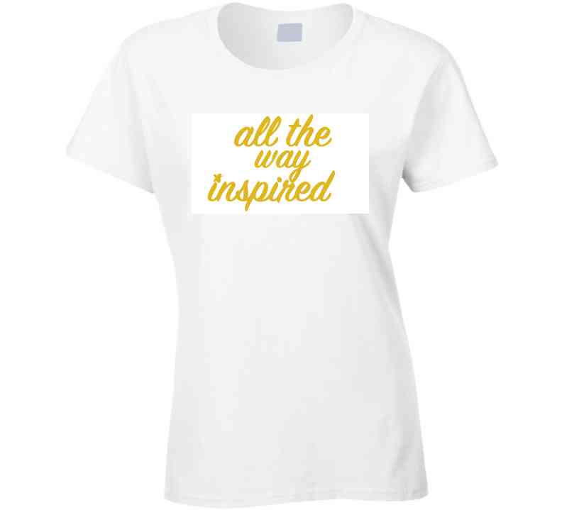 All The Way Inspired Gld Tee T Shirt