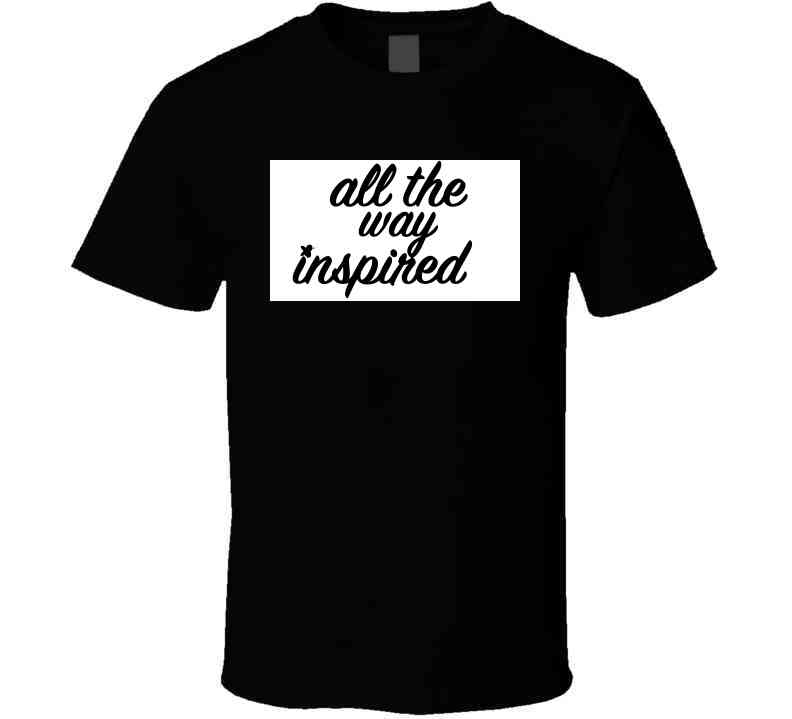 All The Way Inspired Tee T Shirt